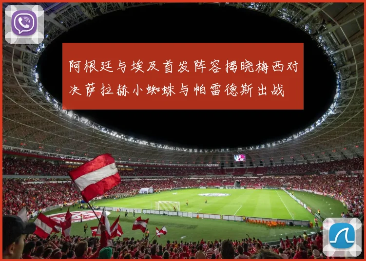 阿根廷与埃及首发阵容揭晓梅西对决萨拉赫小蜘蛛与帕雷德斯出战