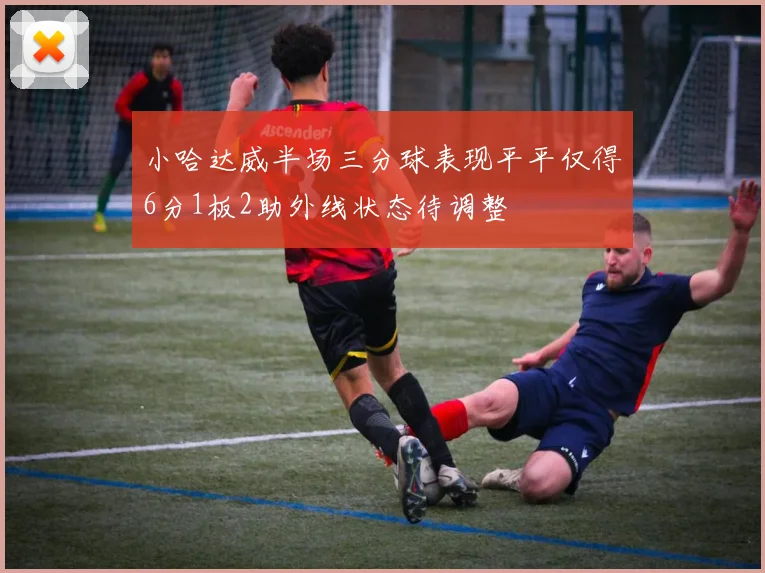 小哈达威半场三分球表现平平仅得6分1板2助外线状态待调整