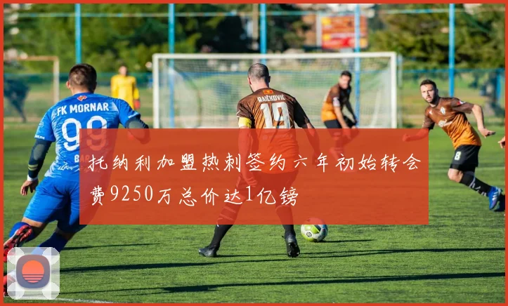 托纳利加盟热刺签约六年初始转会费9250万总价达1亿镑
