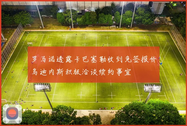 罗马诺透露卡巴塞勒收到免签报价乌迪内斯积极洽谈续约事宜