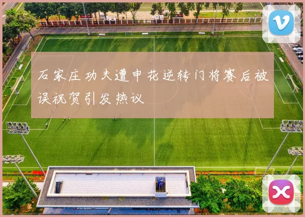 石家庄功夫遭申花逆转门将赛后被误祝贺引发热议