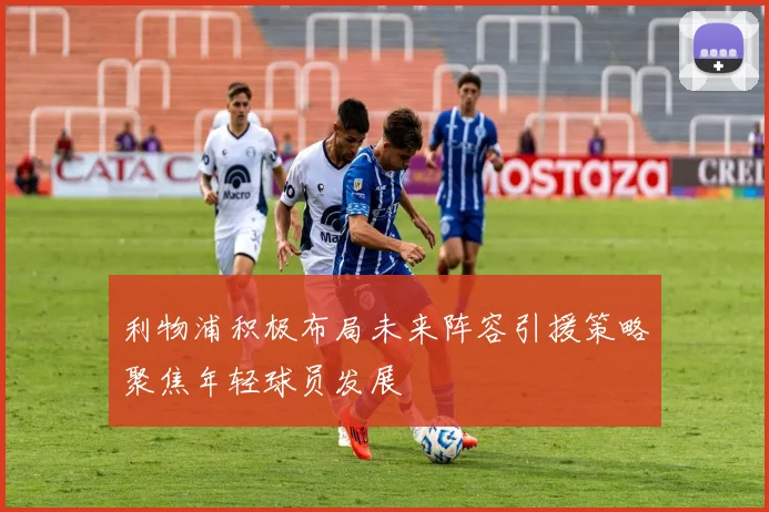 利物浦积极布局未来阵容引援策略聚焦年轻球员发展