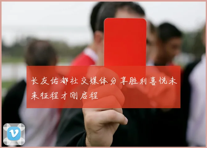 长友佑都社交媒体分享胜利喜悦未来征程才刚启程