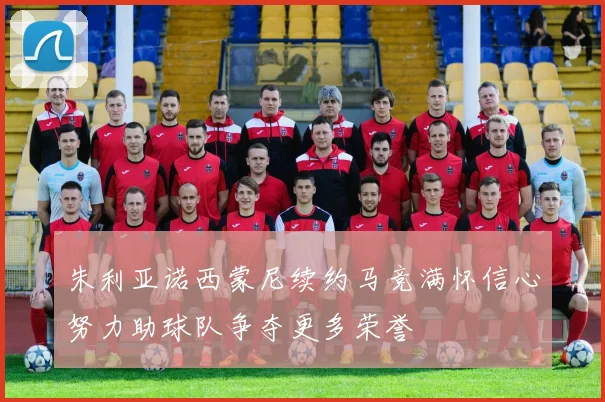 朱利亚诺西蒙尼续约马竞满怀信心努力助球队争夺更多荣誉