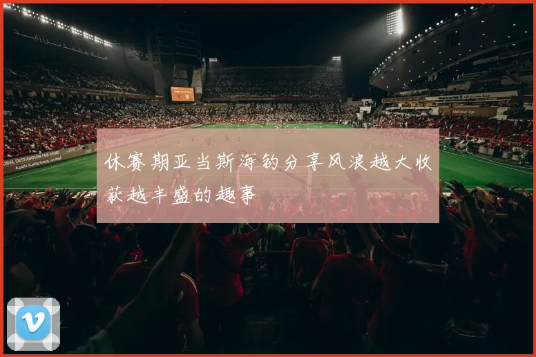 休赛期亚当斯海钓分享风浪越大收获越丰盛的趣事