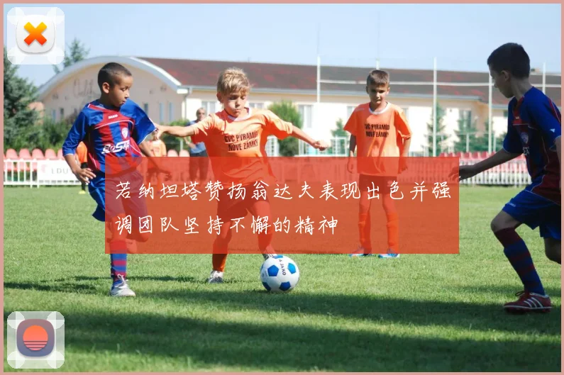 若纳坦塔赞扬翁达夫表现出色并强调团队坚持不懈的精神