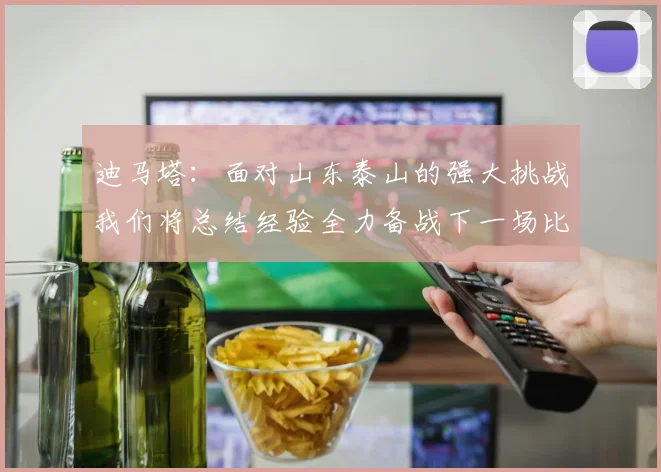 迪马塔：面对山东泰山的强大挑战我们将总结经验全力备战下一场比赛