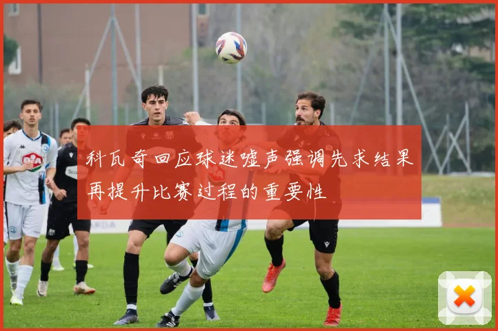 科瓦奇回应球迷嘘声强调先求结果再提升比赛过程的重要性