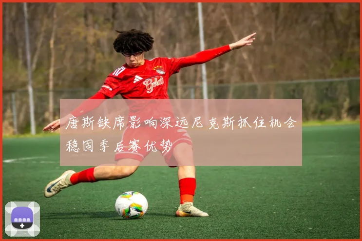 唐斯缺席影响深远尼克斯抓住机会稳固季后赛优势