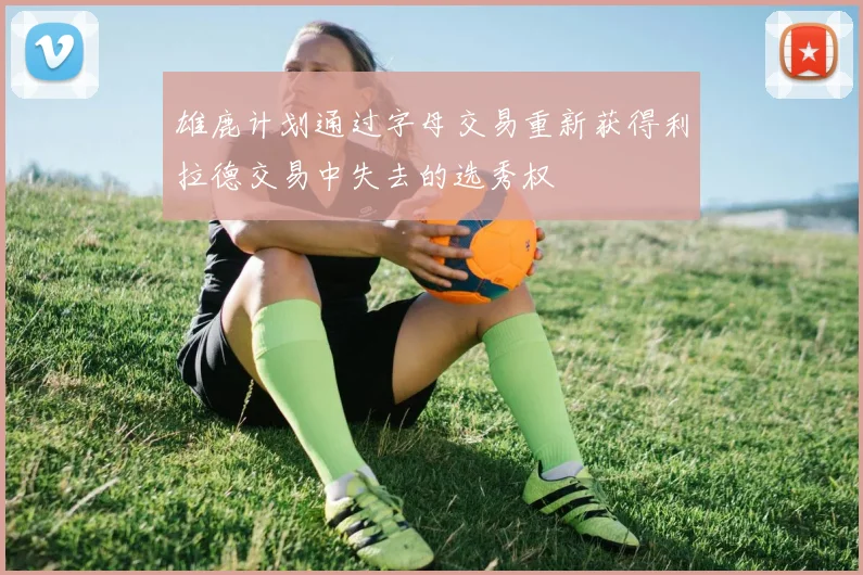 雄鹿计划通过字母交易重新获得利拉德交易中失去的选秀权