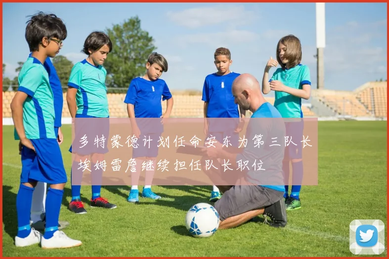 多特蒙德计划任命安东为第三队长埃姆雷詹继续担任队长职位