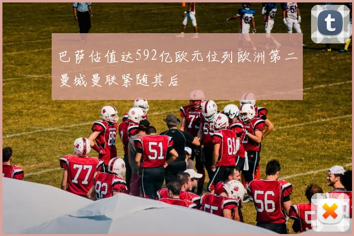 巴萨估值达592亿欧元位列欧洲第二曼城曼联紧随其后