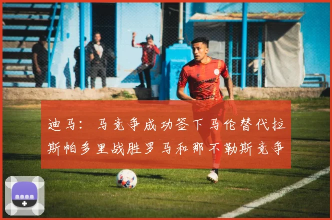 迪马：马竞争成功签下马伦替代拉斯帕多里战胜罗马和那不勒斯竞争