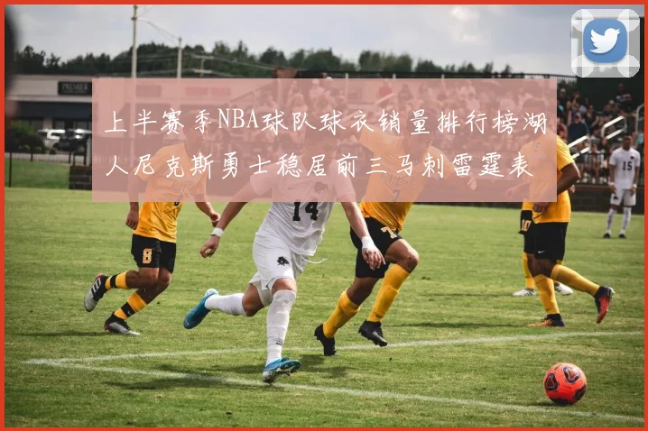 上半赛季NBA球队球衣销量排行榜湖人尼克斯勇士稳居前三马刺雷霆表现抢眼
