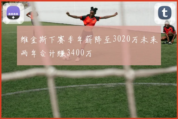 维金斯下赛季年薪降至3020万未来两年合计赚3400万