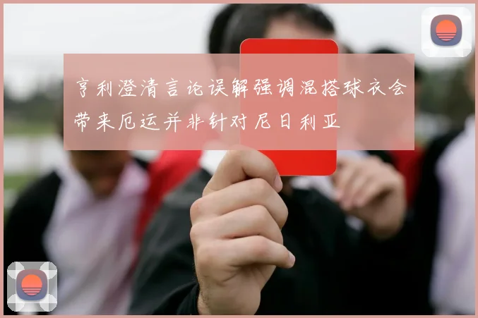 亨利澄清言论误解强调混搭球衣会带来厄运并非针对尼日利亚