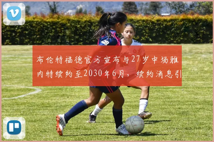 布伦特福德官方宣布与27岁中场雅内特续约至2030年6月，续约消息引发关注