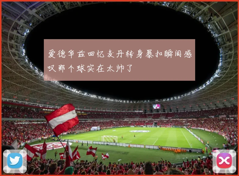 爱德华兹回忆麦丹转身暴扣瞬间感叹那个球实在太帅了