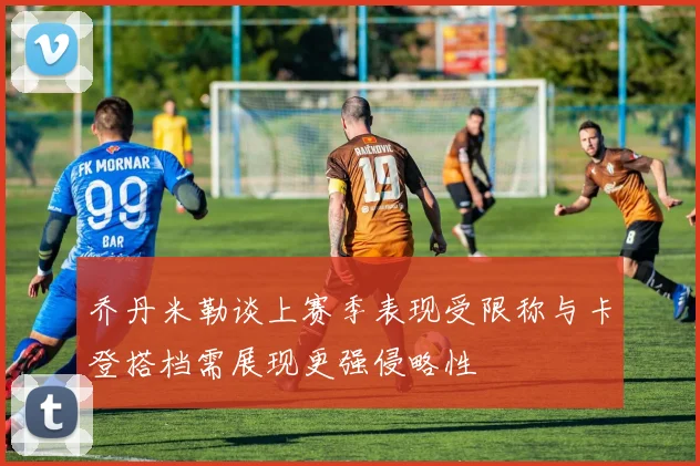 乔丹米勒谈上赛季表现受限称与卡登搭档需展现更强侵略性